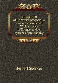 Illustrations of universal progress; a series of discussions. With a notice of Spencer's New system of philosophy