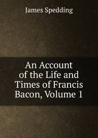 An Account of the Life and Times of Francis Bacon, Volume 1
