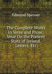 The Complete Works in Verse and Prose: Veue On the Present State of Ireland. Letters, Etc