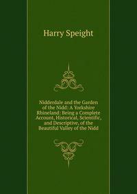 Nidderdale and the Garden of the Nidd: A Yorkshire Rhineland: Being a Complete Account, Historical, Scientific, and Descriptive, of the Beautiful Valley of the Nidd