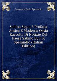 Sabina Sagra E Profana Antica E Moderna Ossia Raccolta Di Notizie Del Paese Sabino By F.P. Sperandio (Italian Edition)
