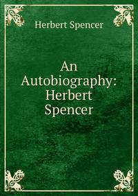 An Autobiography: Herbert Spencer