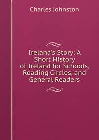 Ireland's Story: A Short History of Ireland for Schools, Reading Circles, and General Readers