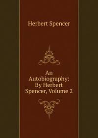 An Autobiography: By Herbert Spencer, Volume 2