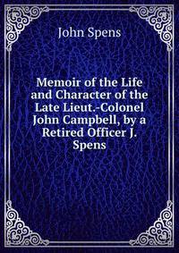 Memoir of the Life and Character of the Late Lieut.-Colonel John Campbell, by a Retired Officer J. Spens.