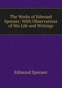 The Works of Edmund Spenser: With Observations of His Life and Writings