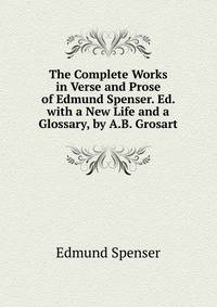 The Complete Works in Verse and Prose of Edmund Spenser. Ed. with a New Life and a Glossary, by A.B. Grosart
