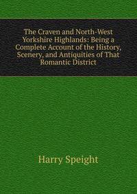 The Craven and North-West Yorkshire Highlands: Being a Complete Account of the History, Scenery, and Antiquities of That Romantic District