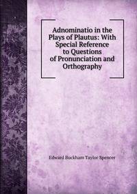 Adnominatio in the Plays of Plautus: With Special Reference to Questions of Pronunciation and Orthography