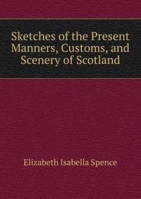 Sketches of the Present Manners, Customs, and Scenery of Scotland