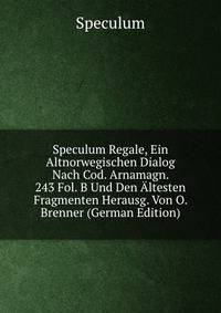 Speculum Regale, Ein Altnorwegischen Dialog Nach Cod. Arnamagn. 243 Fol. B Und Den Altesten Fragmenten Herausg. Von O. Brenner (German Edition)