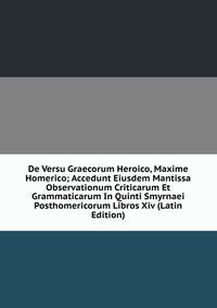 De Versu Graecorum Heroico, Maxime Homerico; Accedunt Eiusdem Mantissa Observationum Criticarum Et Grammaticarum In Quinti Smyrnaei Posthomericorum Libros Xiv (Latin Edition)