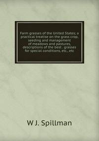 Farm grasses of the United States; a practical treatise on the grass crop, seeding and management of meadows and pastures, descriptions of the best . grasses for special conditions, etc., etc.