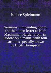 Germany's impending doom, another open letter to Herr Maximilian Harden from Sir Isidore Spielmann . with four cartoons specially drawn by Hugh Thompson