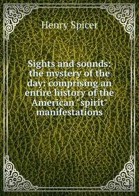 Sights and sounds: the mystery of the day: comprising an entire history of the American "spirit" manifestations