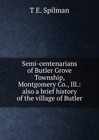 Semi-centenarians of Butler Grove Township, Montgomery Co., Ill.: also a brief history of the village of Butler