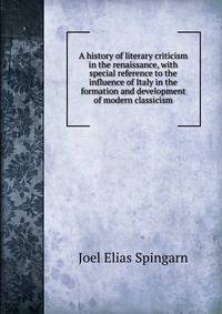 A history of literary criticism in the renaissance, with special reference to the influence of Italy in the formation and development of modern classicism