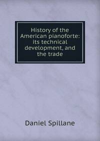 History of the American pianoforte: its technical development, and the trade