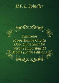 Syntaxeos Propertianae Capita Duo, Quae Sunt De Verbi Temporibus Et Modis (Latin Edition)