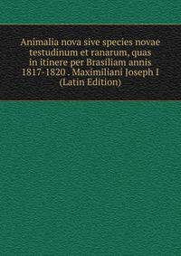 Animalia nova sive species novae testudinum et ranarum, quas in itinere per Brasiliam annis 1817-1820 . Maximiliani Joseph I (Latin Edition)