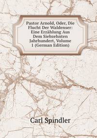 Pastor Arnold, Oder, Die Flucht Der Waldenser: Eine Erz?hlung Aus Dem Siebzehnten Jahrhundert, Volume 1 (German Edition)