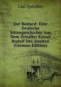 Der Bastard: Eine Deutsche Sittengeschichte Aus Dem Zeitalter Kaiser Rudolf Des Zweiten (German Edition)