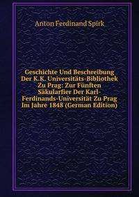 Geschichte Und Beschreibung Der K.K. Universitats-Bibliothek Zu Prag: Zur Funften Sakularfier Der Karl-Ferdinands-Universitat Zu Prag Im Jahre 1848 (German Edition)