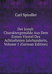 Der Jesuit: Charaktergemalde Aus Dem Ersten Viertel Des Achtzehnten Jahrhunderts, Volume 1 (German Edition)