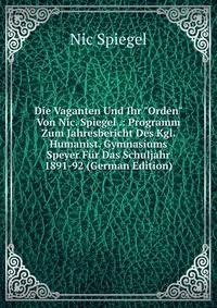 Die Vaganten Und Ihr "Orden" Von Nic. Spiegel .: Programm Zum Jahresbericht Des Kgl. Humanist. Gymnasiums Speyer F?r Das Schuljahr 1891-92 (German Edition)