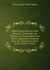 Senior French Reciter with Phonetic Transcript and Practice in Conversation and Free Composition: Extracts from the Classical Authors of the Xviith Century