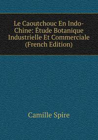 Le Caoutchouc En Indo-Chine: Etude Botanique Industrielle Et Commerciale (French Edition)