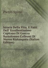 Istoria Della Vita, E Fatti Dell' Eccellentissimo Capitano Di Guerra Bartolomeo Colleoni Di Nuovo Ristampata (Italian Edition)