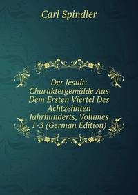 Der Jesuit: Charaktergemalde Aus Dem Ersten Viertel Des Achtzehnten Jahrhunderts, Volumes 1-3 (German Edition)