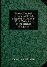 Travels Through England, Wales, &amp; Scotland, in the Year 1816: Dedicated to the Friends of England