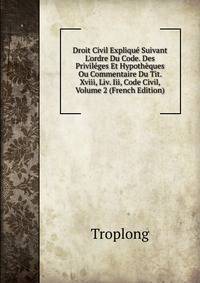 Droit Civil Expliqu? Suivant L'ordre Du Code. Des Privil?ges Et Hypoth?ques Ou Commentaire Du Tit. Xviii, Liv. Iii, Code Civil, Volume 2 (French Edition)