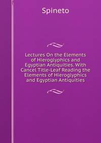 Lectures On the Elements of Hieroglyphics and Egyptian Antiquities. With Cancel Title-Leaf Reading the Elements of Hieroglyphics and Egyptian Antiquities