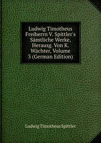 Ludwig Timotheus Freiherrn V. Spittler's S?mtliche Werke, Herausg. Von K. W?chter, Volume 3 (German Edition)