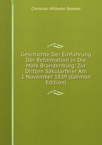 Geschichte Der Einfuhrung Der Reformation in Die Mark Brandenburg: Zur Dritten Sakularfeier Am 1 November 1839 (German Edition)