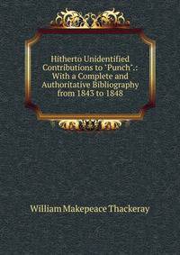 Hitherto Unidentified Contributions to "Punch".: With a Complete and Authoritative Bibliography from 1843 to 1848