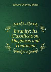 Insanity: Its Classification, Diagnosis and Treatment.