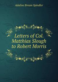 Letters of Col. Matthias Slough to Robert Morris .