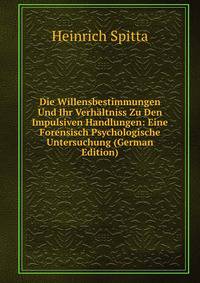 Die Willensbestimmungen Und Ihr Verhaltniss Zu Den Impulsiven Handlungen: Eine Forensisch Psychologische Untersuchung (German Edition)