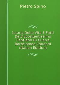 Istoria Della Vita E Fatti Dell' Eccellentissimo Captiano Di Guerra Bartolomeo Colleoni (Italian Edition)