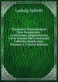 Thesaurus Hymnologicus Sive Hymnorum, Canticorum, Sequentiarum Circa Annum Md Usitatarum Collectio Amplissima, Volumes 4-5 (Latin Edition)