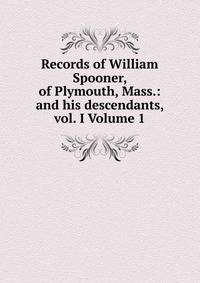 Records of William Spooner, of Plymouth, Mass.: and his descendants, vol. I Volume 1