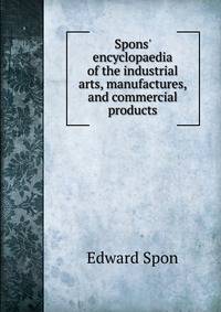 Spons' encyclopaedia of the industrial arts, manufactures, and commercial products