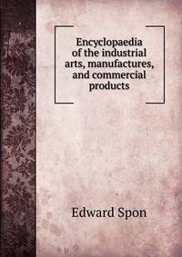 Encyclopaedia of the industrial arts, manufactures, and commercial products