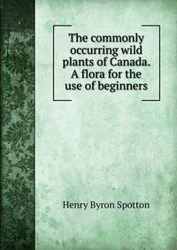 The commonly occurring wild plants of Canada. A flora for the use of beginners