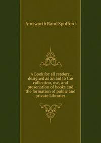 A Book for all readers, designed as an aid to the collection, use, and presenation of books and the formation of public and private Libraries