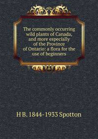 The commonly occurring wild plants of Canada, and more especially of the Province of Ontario: a flora for the use of beginners